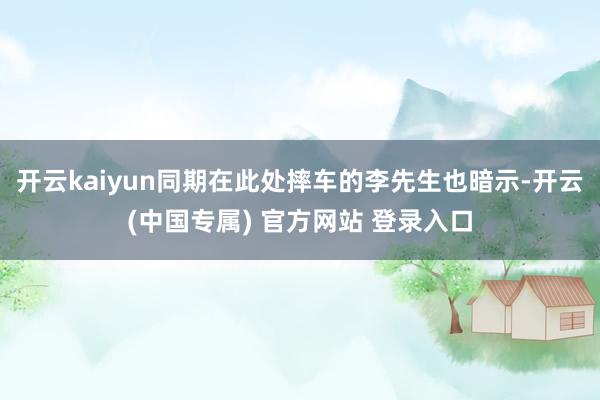 开云kaiyun同期在此处摔车的李先生也暗示-开云(中国专属) 官方网站 登录入口