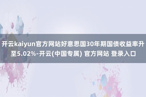 开云kaiyun官方网站好意思国30年期国债收益率升至5.02%-开云(中国专属) 官方网站 登录入口