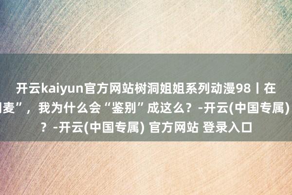 开云kaiyun官方网站树洞姐姐系列动漫98丨在外“话痨”在家“闭麦”，我为什么会“鉴别”成这么？-开云(中国专属) 官方网站 登录入口