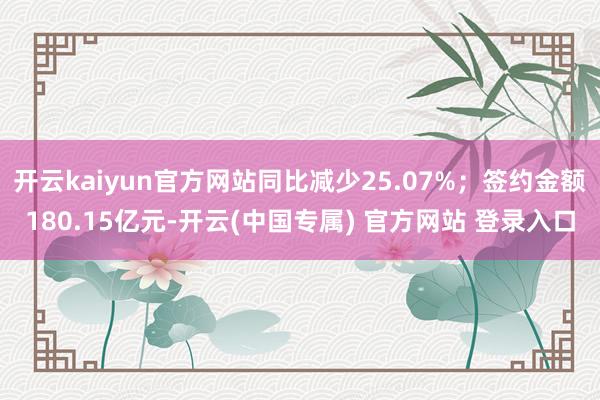 开云kaiyun官方网站同比减少25.07%；签约金额180.15亿元-开云(中国专属) 官方网站 登录入口