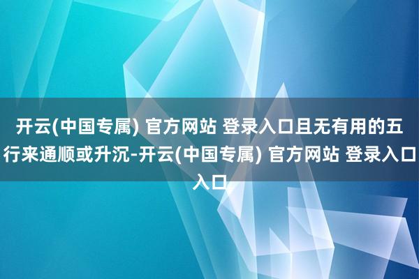 开云(中国专属) 官方网站 登录入口且无有用的五行来通顺或升沉-开云(中国专属) 官方网站 登录入口
