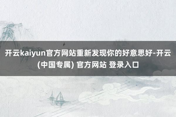 开云kaiyun官方网站重新发现你的好意思好-开云(中国专属) 官方网站 登录入口