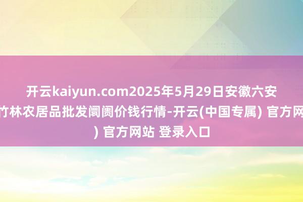 开云kaiyun.com2025年5月29日安徽六安市裕安区紫竹林农居品批发阛阓价钱行情-开云(中国专属) 官方网站 登录入口
