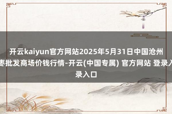 开云kaiyun官方网站2025年5月31日中国沧州红枣批发商场价钱行情-开云(中国专属) 官方网站 登录入口
