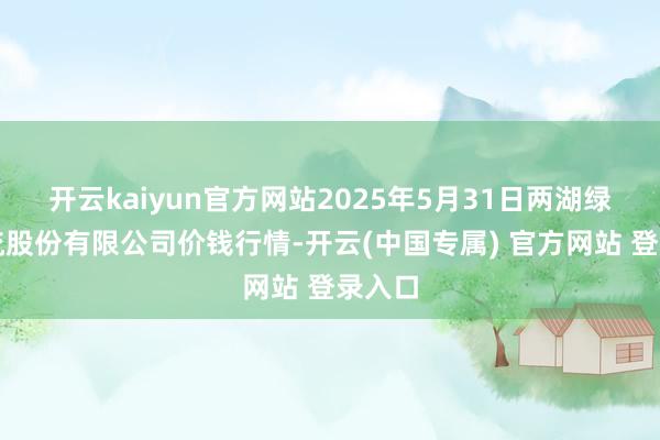 开云kaiyun官方网站2025年5月31日两湖绿谷物流股份有限公司价钱行情-开云(中国专属) 官方网站 登录入口