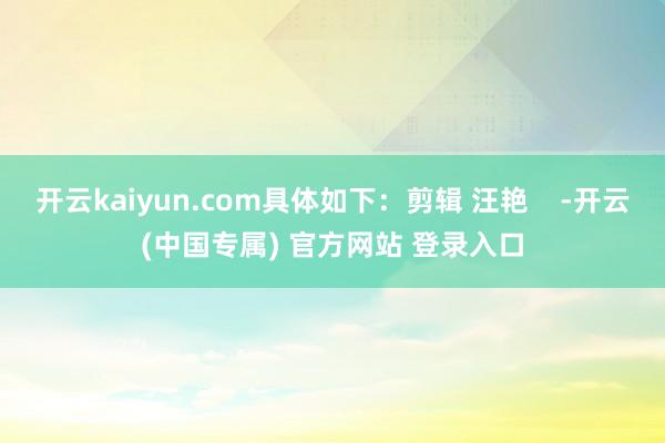 开云kaiyun.com具体如下：剪辑 汪艳    -开云(中国专属) 官方网站 登录入口