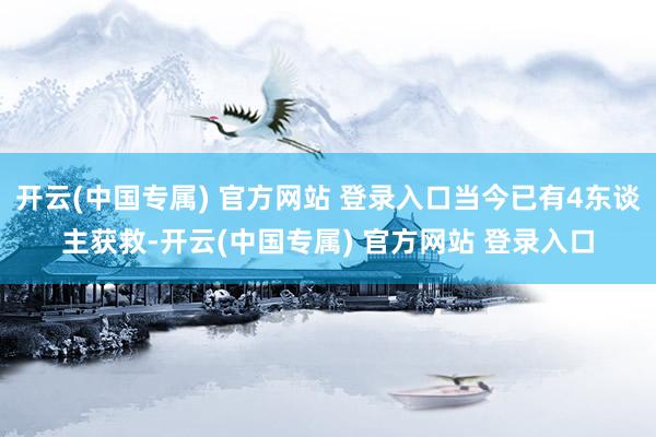开云(中国专属) 官方网站 登录入口当今已有4东谈主获救-开云(中国专属) 官方网站 登录入口