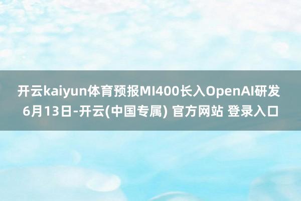 开云kaiyun体育预报MI400长入OpenAI研发 6月13日-开云(中国专属) 官方网站 登录入口