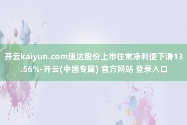 开云kaiyun.com速达股份上市往常净利便下滑13.56%-开云(中国专属) 官方网站 登录入口