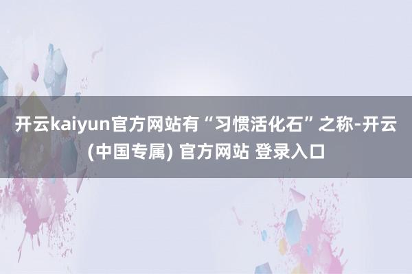 开云kaiyun官方网站有“习惯活化石”之称-开云(中国专属) 官方网站 登录入口