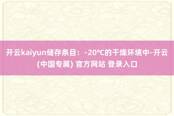 开云kaiyun储存条目：-20℃的干燥环境中-开云(中国专属) 官方网站 登录入口