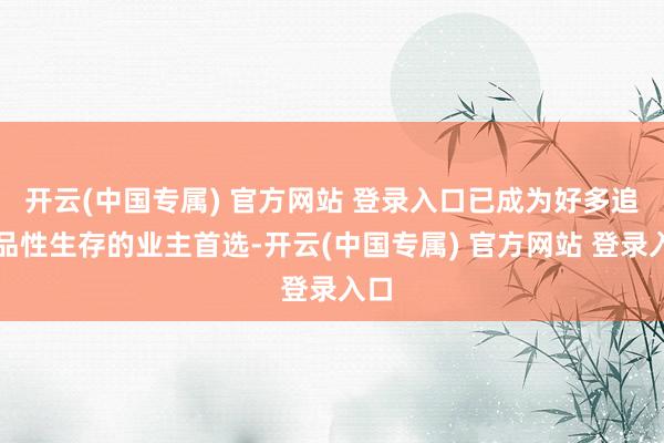 开云(中国专属) 官方网站 登录入口已成为好多追求品性生存的业主首选-开云(中国专属) 官方网站 登录入口