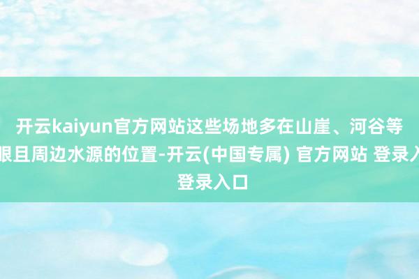 开云kaiyun官方网站这些场地多在山崖、河谷等显眼且周边水源的位置-开云(中国专属) 官方网站 登录入口