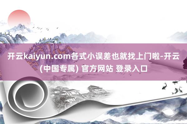 开云kaiyun.com各式小误差也就找上门啦-开云(中国专属) 官方网站 登录入口