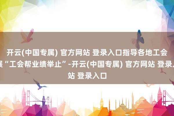 开云(中国专属) 官方网站 登录入口指导各地工会开展“工会帮业绩举止”-开云(中国专属) 官方网站 登录入口
