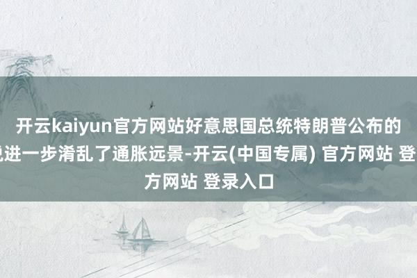 开云kaiyun官方网站好意思国总统特朗普公布的新关税进一步淆乱了通胀远景-开云(中国专属) 官方网站 登录入口