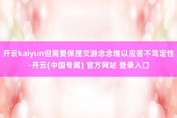 开云kaiyun但需要保捏交游念念维以应答不笃定性-开云(中国专属) 官方网站 登录入口