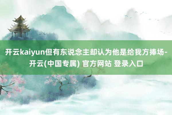 开云kaiyun但有东说念主却认为他是给我方捧场-开云(中国专属) 官方网站 登录入口