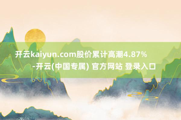 开云kaiyun.com股价累计高潮4.87%            -开云(中国专属) 官方网站 登录入口