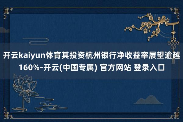 开云kaiyun体育其投资杭州银行净收益率展望逾越160%-开云(中国专属) 官方网站 登录入口