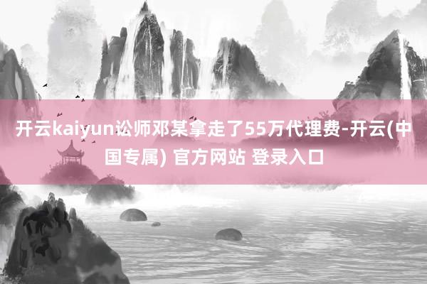 开云kaiyun讼师邓某拿走了55万代理费-开云(中国专属) 官方网站 登录入口