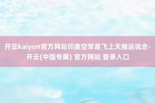 开云kaiyun官方网站印度空军是飞上天赌运说念-开云(中国专属) 官方网站 登录入口