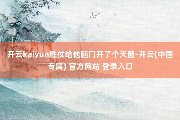 开云kaiyun胜仗给他脑门开了个天窗-开云(中国专属) 官方网站 登录入口