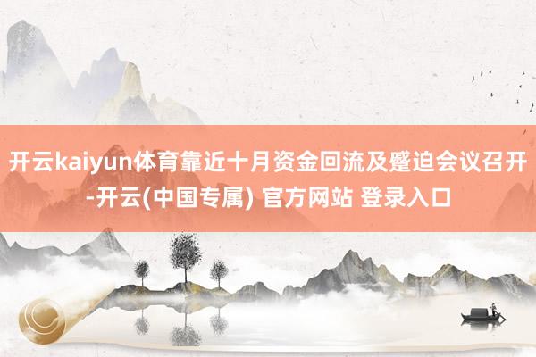 开云kaiyun体育靠近十月资金回流及蹙迫会议召开-开云(中国专属) 官方网站 登录入口