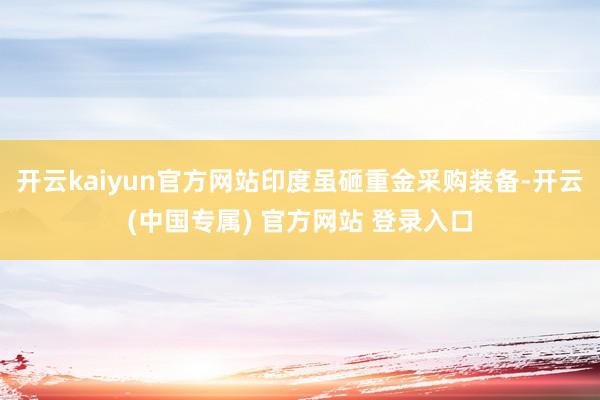 开云kaiyun官方网站印度虽砸重金采购装备-开云(中国专属) 官方网站 登录入口