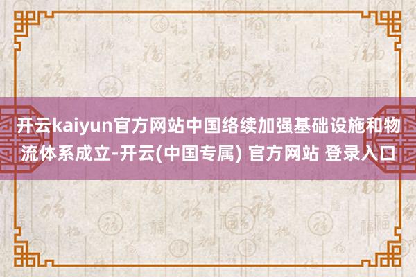 开云kaiyun官方网站　　中国络续加强基础设施和物流体系成立-开云(中国专属) 官方网站 登录入口