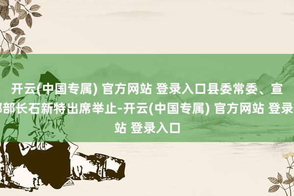 开云(中国专属) 官方网站 登录入口县委常委、宣传部部长石新特出席举止-开云(中国专属) 官方网站 登录入口
