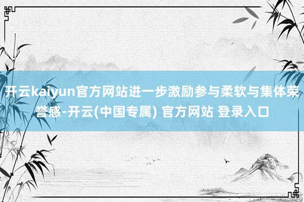 开云kaiyun官方网站进一步激励参与柔软与集体荣誉感-开云(中国专属) 官方网站 登录入口