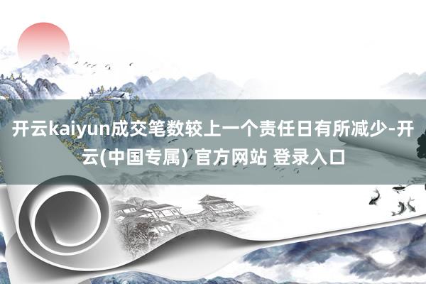 开云kaiyun成交笔数较上一个责任日有所减少-开云(中国专属) 官方网站 登录入口
