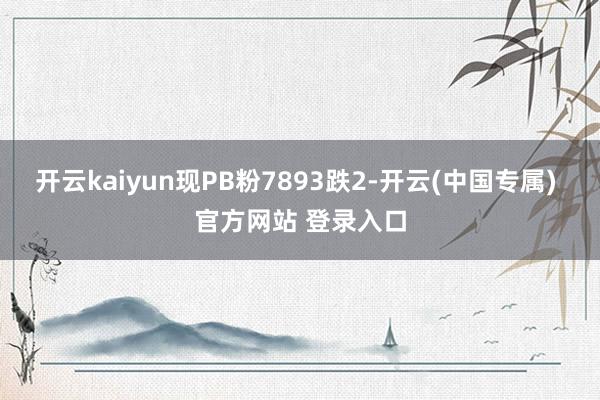 开云kaiyun现PB粉7893跌2-开云(中国专属) 官方网站 登录入口