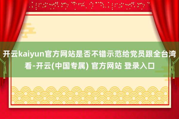 开云kaiyun官方网站是否不错示范给党员跟全台湾看-开云(中国专属) 官方网站 登录入口
