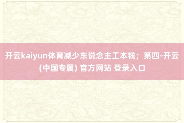 开云kaiyun体育减少东说念主工本钱；第四-开云(中国专属) 官方网站 登录入口