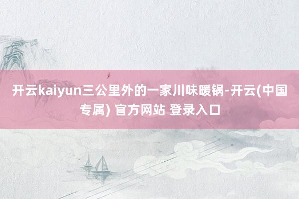 开云kaiyun三公里外的一家川味暖锅-开云(中国专属) 官方网站 登录入口