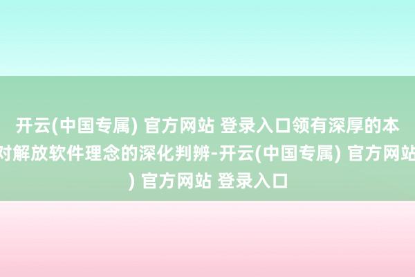 开云(中国专属) 官方网站 登录入口领有深厚的本领布景和对解放软件理念的深化判辨-开云(中国专属) 官方网站 登录入口
