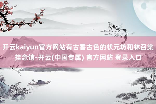 开云kaiyun官方网站有古香古色的状元坊和林召棠挂念馆-开云(中国专属) 官方网站 登录入口
