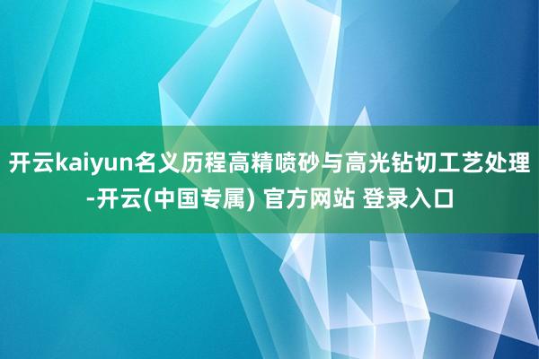 开云kaiyun名义历程高精喷砂与高光钻切工艺处理-开云(中国专属) 官方网站 登录入口