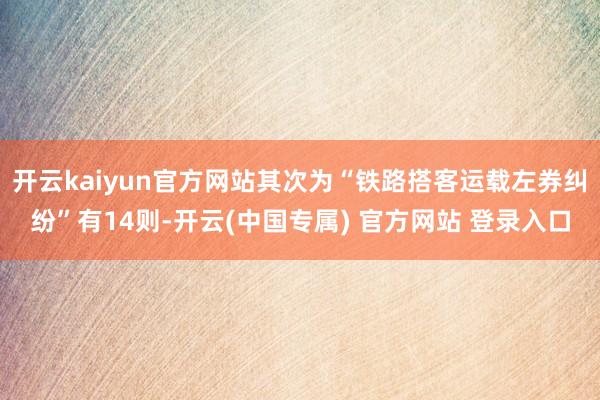 开云kaiyun官方网站其次为“铁路搭客运载左券纠纷”有14则-开云(中国专属) 官方网站 登录入口