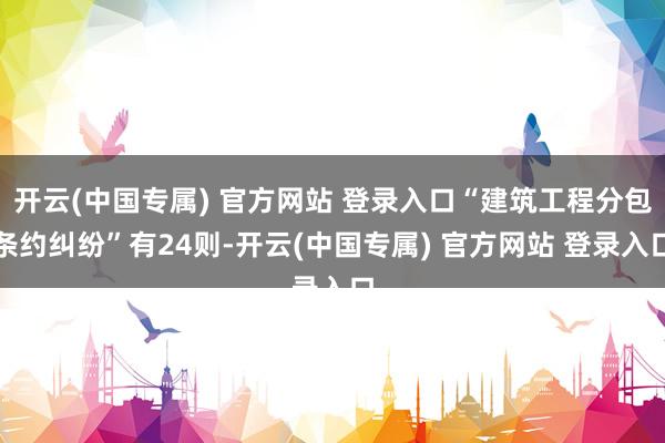 开云(中国专属) 官方网站 登录入口“建筑工程分包条约纠纷”有24则-开云(中国专属) 官方网站 登录入口