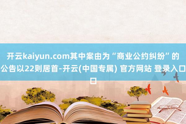 开云kaiyun.com其中案由为“商业公约纠纷”的公告以22则居首-开云(中国专属) 官方网站 登录入口