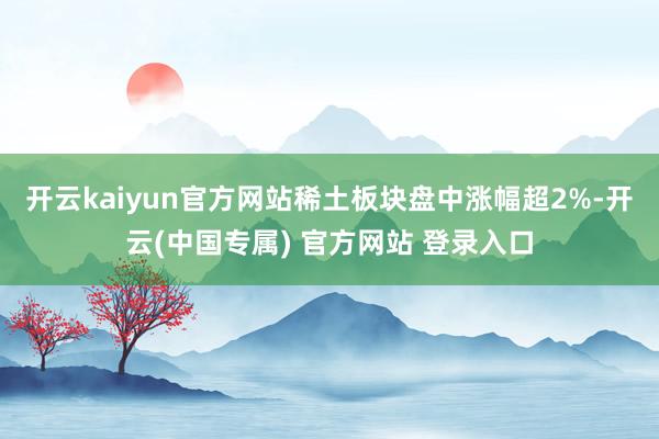 开云kaiyun官方网站稀土板块盘中涨幅超2%-开云(中国专属) 官方网站 登录入口