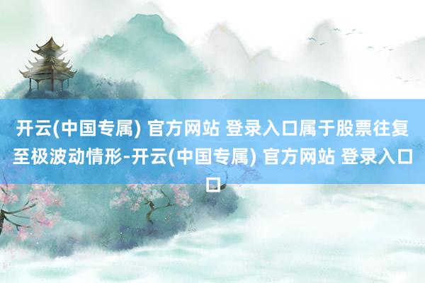 开云(中国专属) 官方网站 登录入口属于股票往复至极波动情形-开云(中国专属) 官方网站 登录入口
