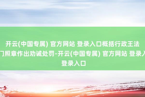 开云(中国专属) 官方网站 登录入口概括行政王法部门照章作出劝诫处罚-开云(中国专属) 官方网站 登录入口