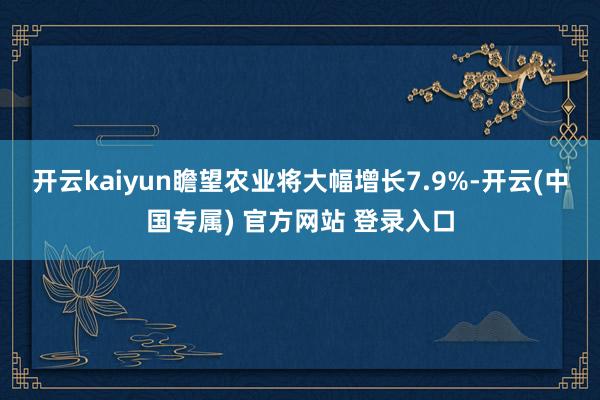 开云kaiyun瞻望农业将大幅增长7.9%-开云(中国专属) 官方网站 登录入口