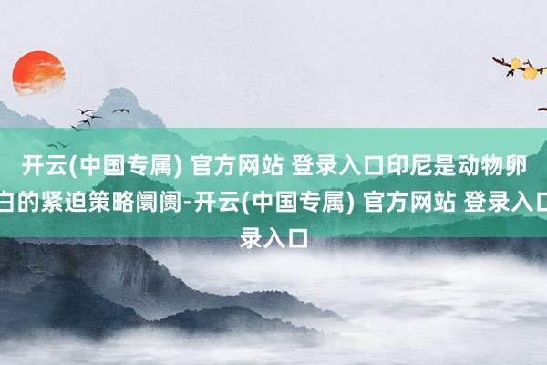 开云(中国专属) 官方网站 登录入口印尼是动物卵白的紧迫策略阛阓-开云(中国专属) 官方网站 登录入口
