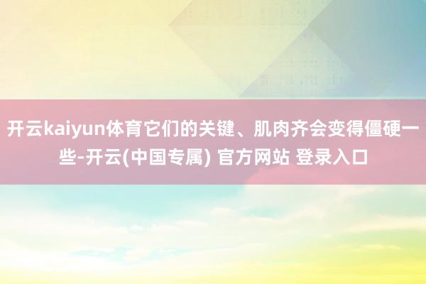 开云kaiyun体育它们的关键、肌肉齐会变得僵硬一些-开云(中国专属) 官方网站 登录入口