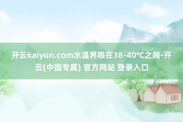 开云kaiyun.com水温界限在38-40℃之间-开云(中国专属) 官方网站 登录入口